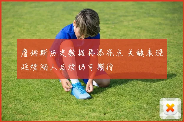 詹姆斯历史数据再添亮点 关键表现延续湖人后续仍可期待